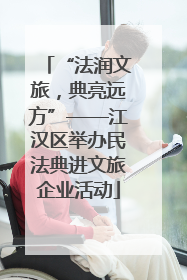 “法润文旅，典亮远方”——江汉区举办民法典进文旅企业活动