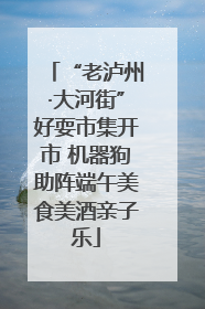 “老泸州·大河街”好耍市集开市 机器狗助阵端午美食美酒亲子乐