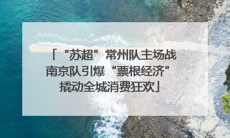 “苏超”常州队主场战南京队引爆“票根经济” 撬动全城消费狂欢
