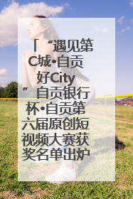 “遇见第C城•自贡好City”自贡银行杯•自贡第六届原创短视频大赛获奖名单出炉｜美好生活有“盐”味