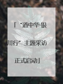 “道中华·银川行”主题采访正式启动