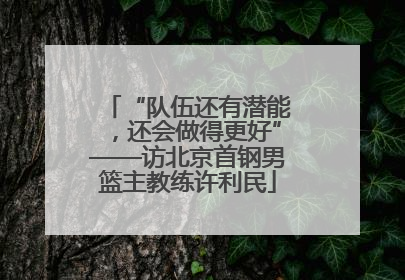 “队伍还有潜能，还会做得更好”——访北京首钢男篮主教练许利民
