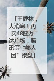 王健林，大消息！再卖48座万达广场，腾讯等“熟人团”接盘