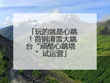 玩的就是心跳！首钢滑雪大跳台“顽酷心跳塔”试运营