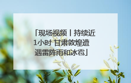 现场视频丨持续近1小时 甘肃敦煌遭遇雷阵雨和冰雹
