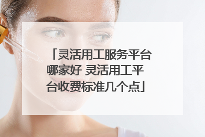 灵活用工服务平台哪家好 灵活用工平台收费标准几个点