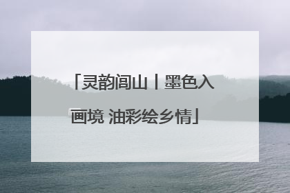 灵韵闾山丨墨色入画境 油彩绘乡情