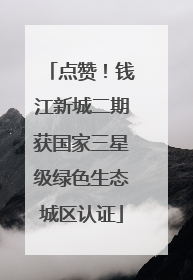 点赞！钱江新城二期获国家三星级绿色生态城区认证
