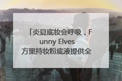 炎夏底妆会呼吸，Funny Elves方里持妆粉底液提供全肤质底妆新解法