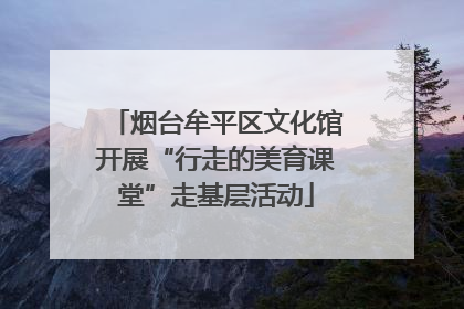 烟台牟平区文化馆开展“行走的美育课堂”走基层活动