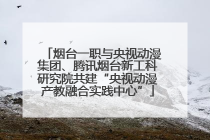 烟台一职与央视动漫集团、腾讯烟台新工科研究院共建“央视动漫产教融合实践中心”