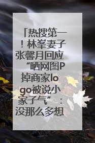热搜第一！林峯妻子张馨月回应“晒网图P掉商家logo被说小家子气”：没那么多想法，可能有人恶意解读