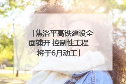 焦洛平高铁建设全面铺开 控制性工程将于6月动工