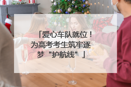 爱心车队就位！为高考考生筑牢逐梦“护航线”