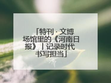 特刊 · 文博场馆里的《河南日报》丨记录时代 书写担当