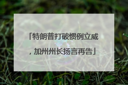 特朗普打破惯例立威，加州州长扬言再告