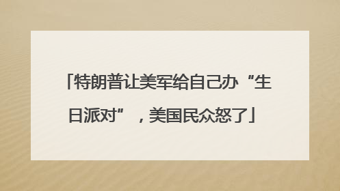 特朗普让美军给自己办“生日派对”，美国民众怒了