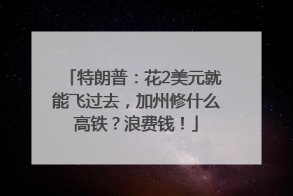 特朗普：花2美元就能飞过去，加州修什么高铁？浪费钱！