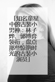 知名童星中的古装小男神：林子烨、郭博弈领衔，盘点那些惊艳时光的古装小演员
