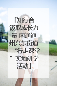 知行合一汲取成长力量 南通通州兴东街道“行走课堂”实地研学活动