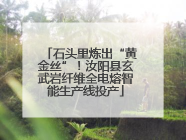 石头里炼出“黄金丝”！汝阳县玄武岩纤维全电熔智能生产线投产