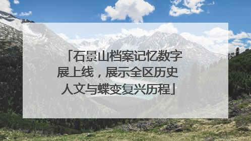 石景山档案记忆数字展上线，展示全区历史人文与蝶变复兴历程