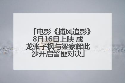 电影《捕风追影》8月16日上映 成龙张子枫与梁家辉此沙开启警匪对决