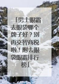 男士眼霜去眼袋哪个牌子好？别再交智商税啦！附去眼袋眼霜排行榜