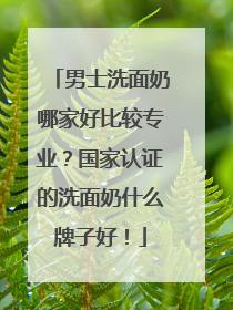 男士洗面奶哪家好比较专业？国家认证的洗面奶什么牌子好！