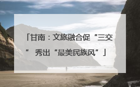 甘南：文旅融合促“三交” 秀出“最美民族风”