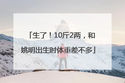 生了！10斤2两，和姚明出生时体重差不多