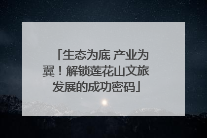 生态为底 产业为翼！解锁莲花山文旅发展的成功密码