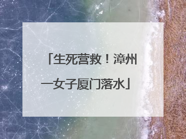 生死营救！漳州一女子厦门落水