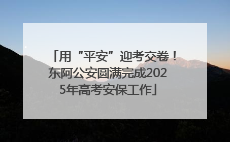 用“平安”迎考交卷！东阿公安圆满完成2025年高考安保工作