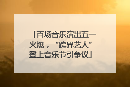 百场音乐演出五一火爆，“跨界艺人”登上音乐节引争议