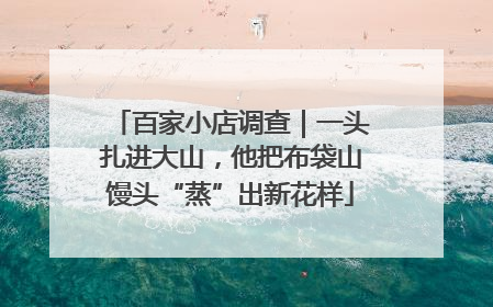 百家小店调查｜一头扎进大山，他把布袋山馒头“蒸”出新花样