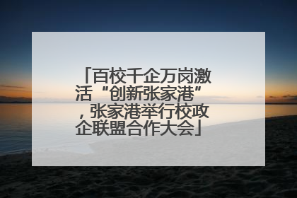 百校千企万岗激活“创新张家港”，张家港举行校政企联盟合作大会