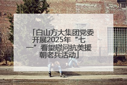 白山方大集团党委开展2025年“七一”看望慰问抗美援朝老兵活动