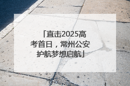 直击2025高考首日，常州公安护航梦想启航