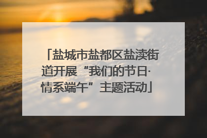 盐城市盐都区盐渎街道开展“我们的节日·情系端午”主题活动