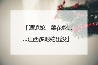 眼镜蛇、菜花蛇……江西多地蛇出没
