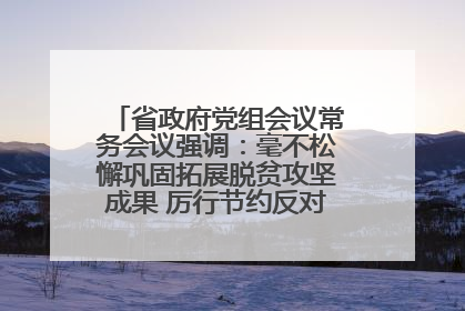 省政府党组会议常务会议强调：毫不松懈巩固拓展脱贫攻坚成果 厉行节约反对浪费弘扬优良作风