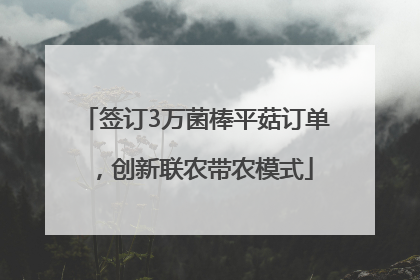签订3万菌棒平菇订单，创新联农带农模式