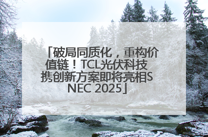 破局同质化，重构价值链！TCL光伏科技携创新方案即将亮相SNEC 2025