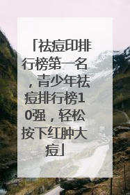 祛痘印排行榜第一名，青少年祛痘排行榜10强，轻松按下红肿大痘