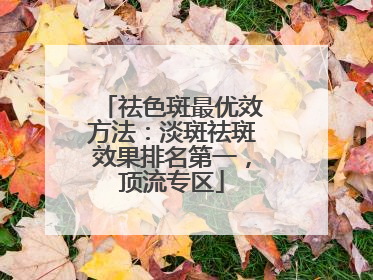 祛色斑最优效方法：淡斑祛斑效果排名第一，顶流专区