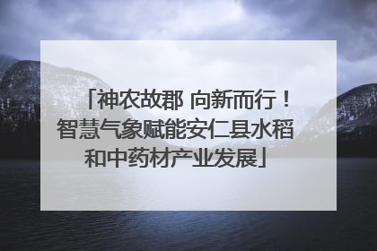 神农故郡 向新而行！智慧气象赋能安仁县水稻和中药材产业发展