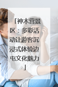 神木营景区：多彩活动让游客沉浸式体验边屯文化魅力