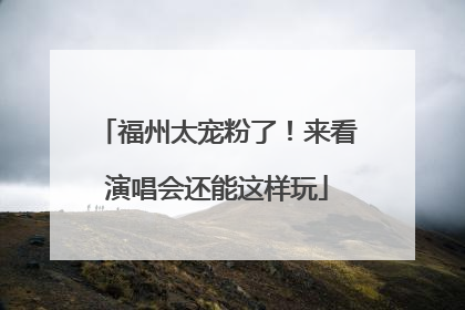 福州太宠粉了！来看演唱会还能这样玩