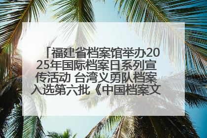福建省档案馆举办2025年国际档案日系列宣传活动 台湾义勇队档案入选第六批《中国档案文献遗产名录》